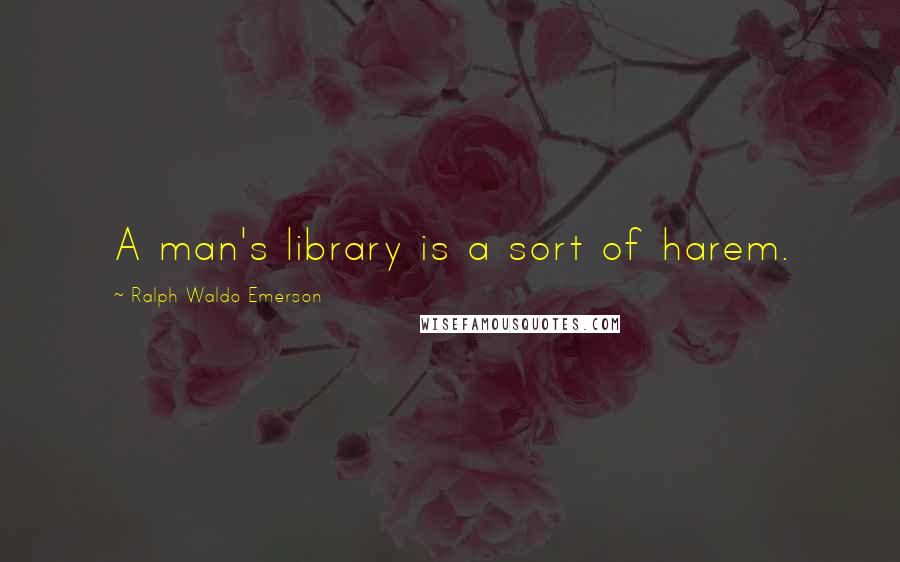 Ralph Waldo Emerson Quotes: A man's library is a sort of harem.