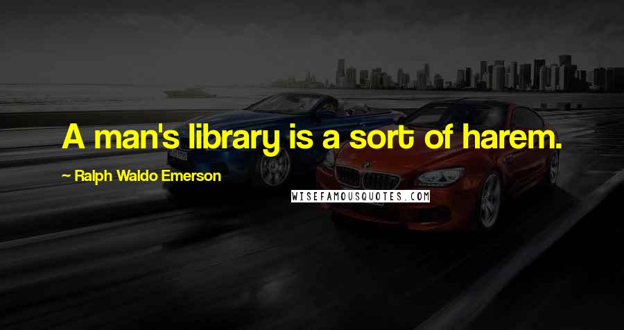 Ralph Waldo Emerson Quotes: A man's library is a sort of harem.