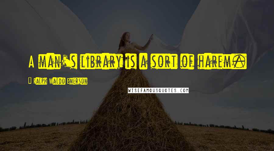 Ralph Waldo Emerson Quotes: A man's library is a sort of harem.