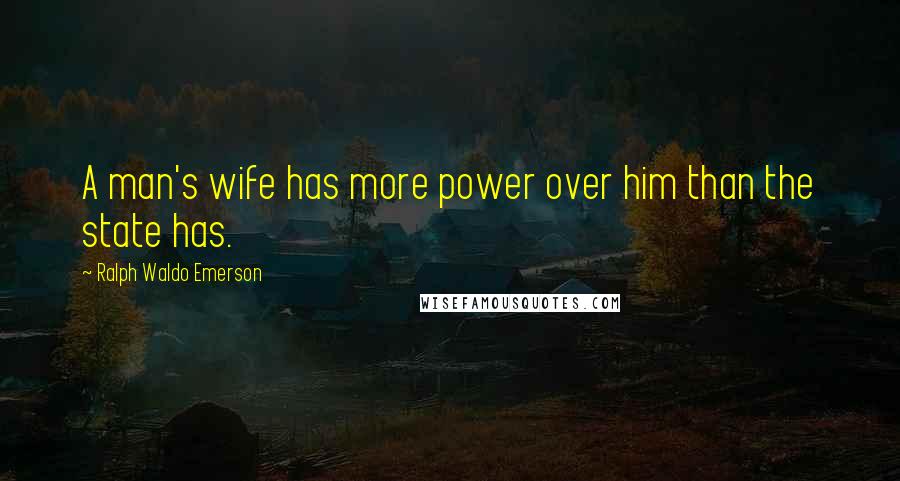 Ralph Waldo Emerson Quotes: A man's wife has more power over him than the state has.