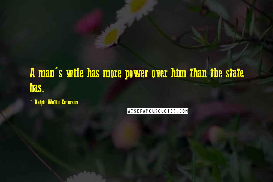 Ralph Waldo Emerson Quotes: A man's wife has more power over him than the state has.