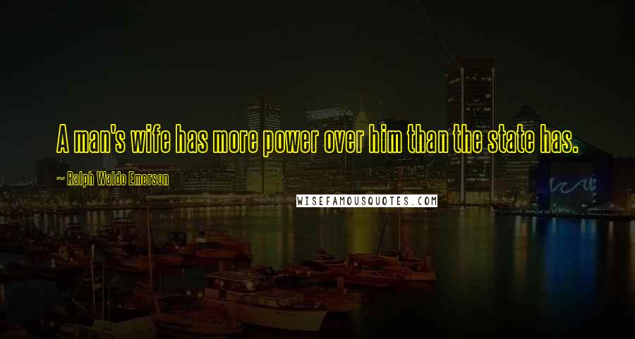 Ralph Waldo Emerson Quotes: A man's wife has more power over him than the state has.