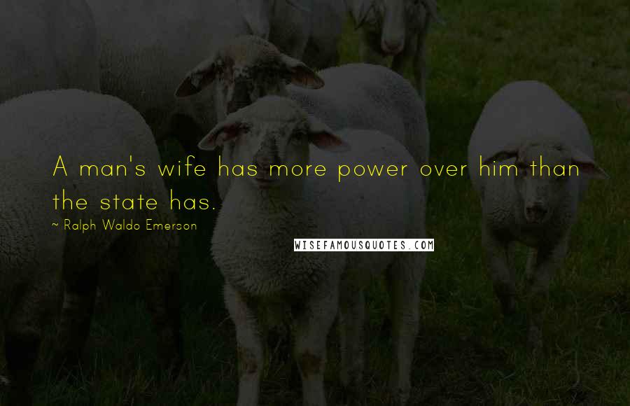 Ralph Waldo Emerson Quotes: A man's wife has more power over him than the state has.