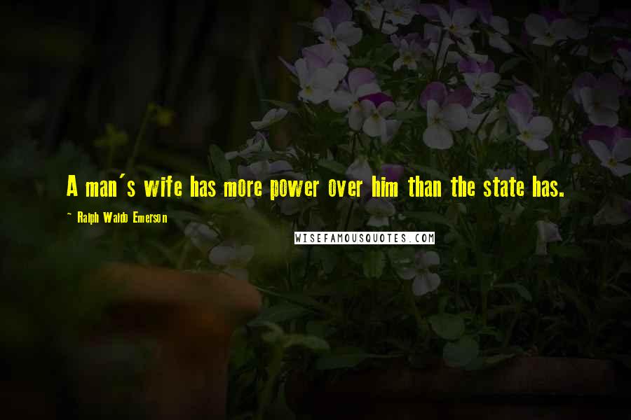 Ralph Waldo Emerson Quotes: A man's wife has more power over him than the state has.