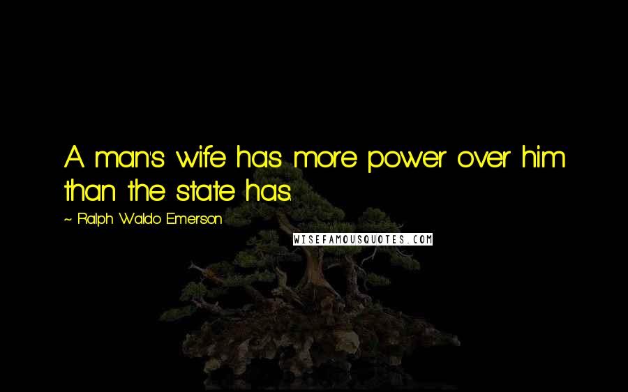 Ralph Waldo Emerson Quotes: A man's wife has more power over him than the state has.