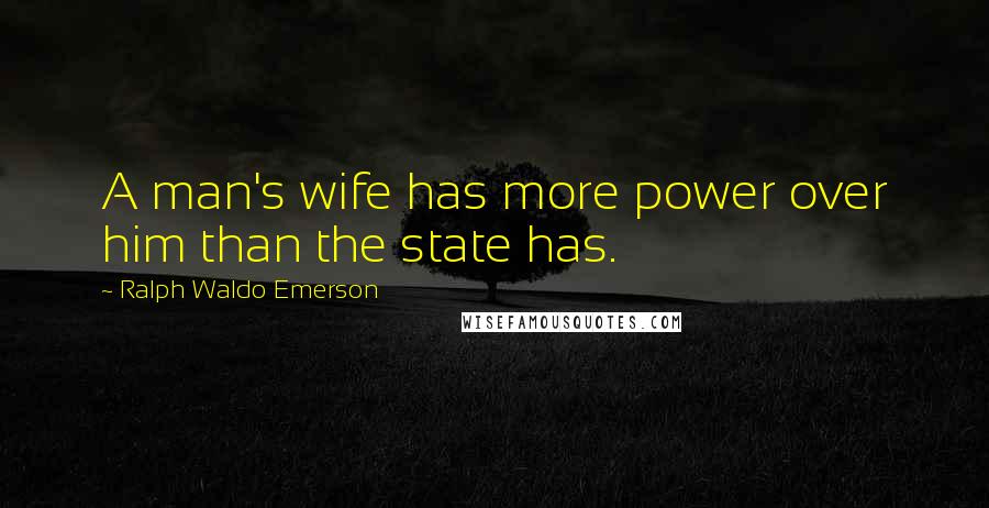 Ralph Waldo Emerson Quotes: A man's wife has more power over him than the state has.