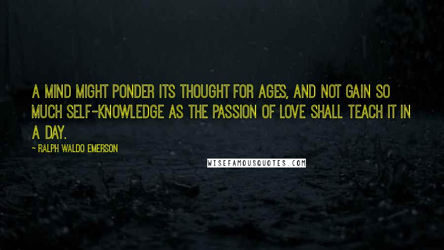 Ralph Waldo Emerson Quotes: A mind might ponder its thought for ages, and not gain so much self-knowledge as the passion of love shall teach it in a day.