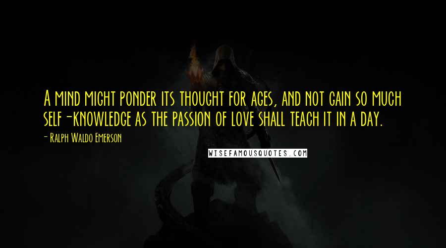 Ralph Waldo Emerson Quotes: A mind might ponder its thought for ages, and not gain so much self-knowledge as the passion of love shall teach it in a day.