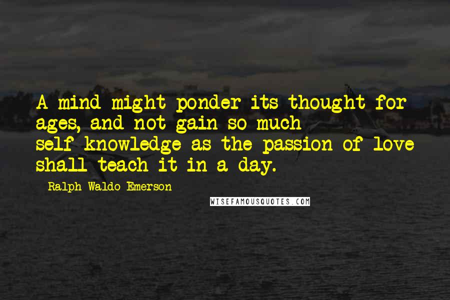 Ralph Waldo Emerson Quotes: A mind might ponder its thought for ages, and not gain so much self-knowledge as the passion of love shall teach it in a day.