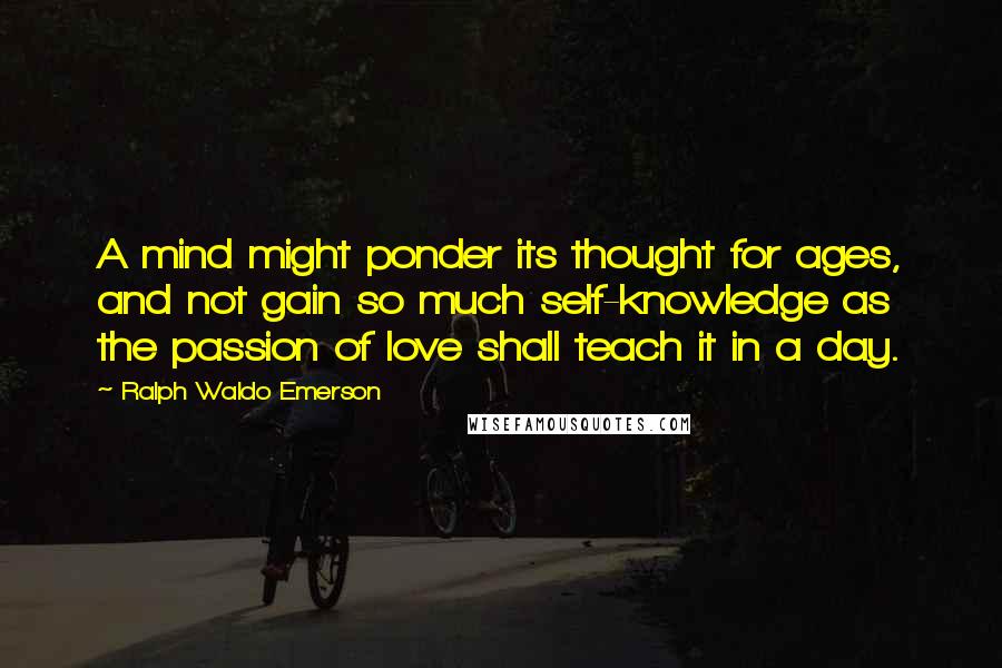 Ralph Waldo Emerson Quotes: A mind might ponder its thought for ages, and not gain so much self-knowledge as the passion of love shall teach it in a day.