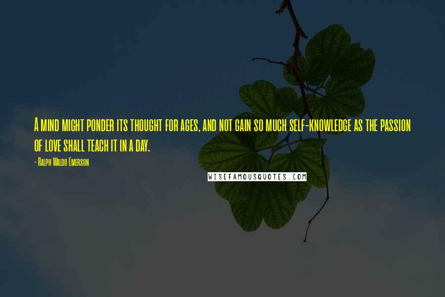 Ralph Waldo Emerson Quotes: A mind might ponder its thought for ages, and not gain so much self-knowledge as the passion of love shall teach it in a day.