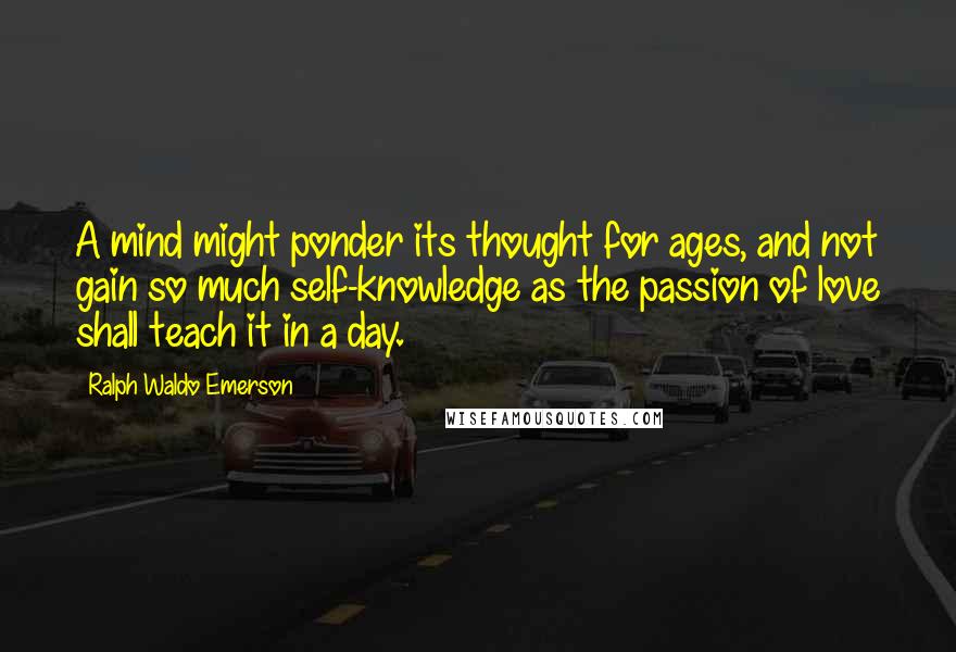 Ralph Waldo Emerson Quotes: A mind might ponder its thought for ages, and not gain so much self-knowledge as the passion of love shall teach it in a day.