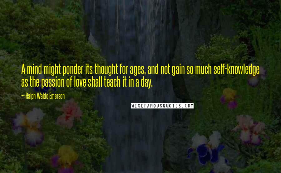 Ralph Waldo Emerson Quotes: A mind might ponder its thought for ages, and not gain so much self-knowledge as the passion of love shall teach it in a day.