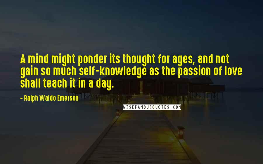 Ralph Waldo Emerson Quotes: A mind might ponder its thought for ages, and not gain so much self-knowledge as the passion of love shall teach it in a day.