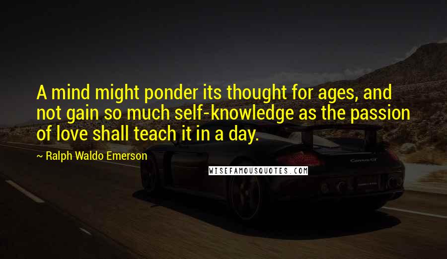Ralph Waldo Emerson Quotes: A mind might ponder its thought for ages, and not gain so much self-knowledge as the passion of love shall teach it in a day.