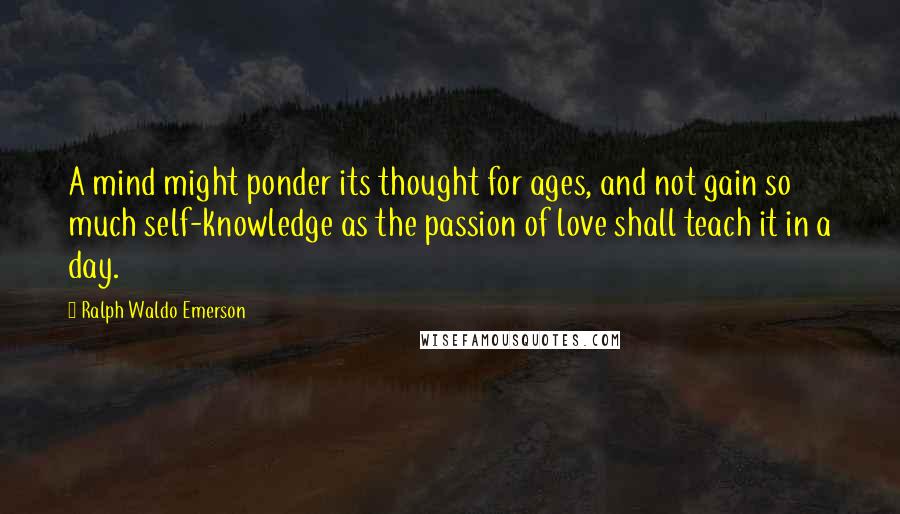 Ralph Waldo Emerson Quotes: A mind might ponder its thought for ages, and not gain so much self-knowledge as the passion of love shall teach it in a day.