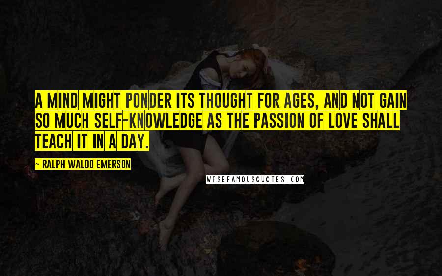 Ralph Waldo Emerson Quotes: A mind might ponder its thought for ages, and not gain so much self-knowledge as the passion of love shall teach it in a day.