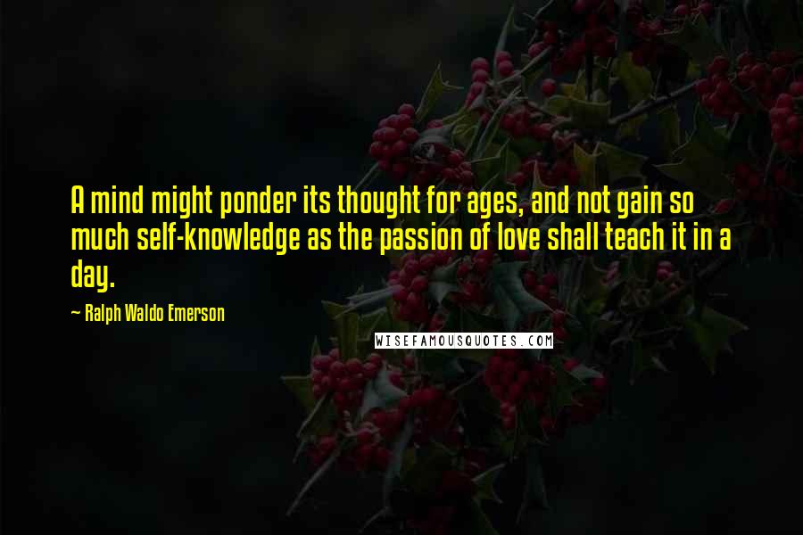 Ralph Waldo Emerson Quotes: A mind might ponder its thought for ages, and not gain so much self-knowledge as the passion of love shall teach it in a day.