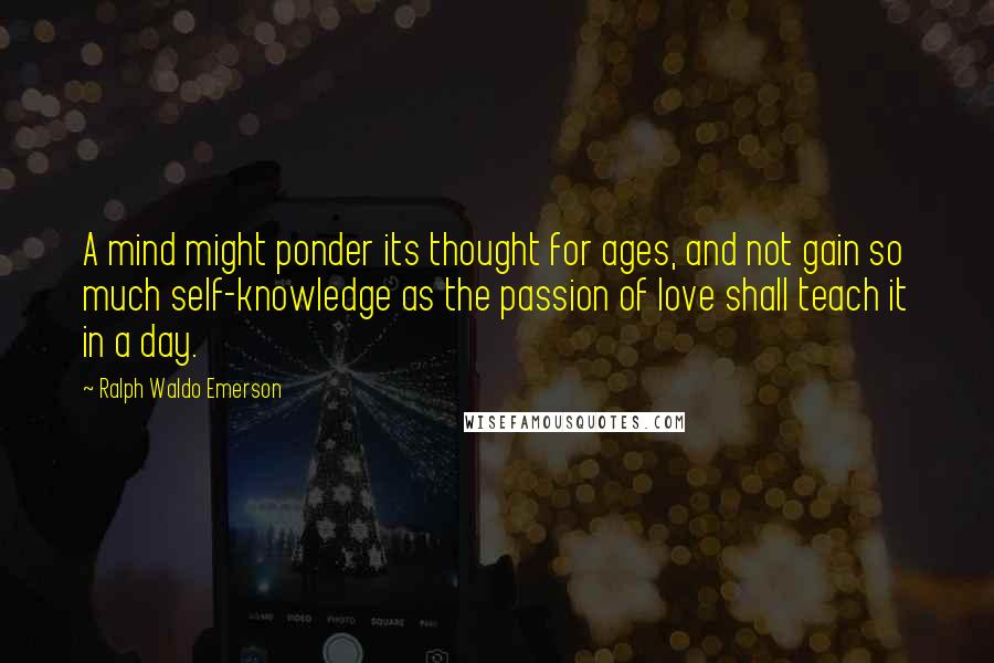 Ralph Waldo Emerson Quotes: A mind might ponder its thought for ages, and not gain so much self-knowledge as the passion of love shall teach it in a day.