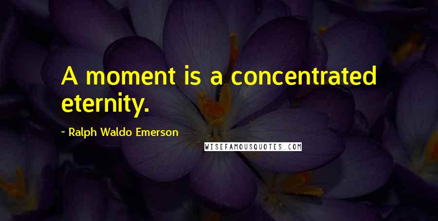 Ralph Waldo Emerson Quotes: A moment is a concentrated eternity.