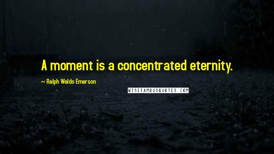Ralph Waldo Emerson Quotes: A moment is a concentrated eternity.