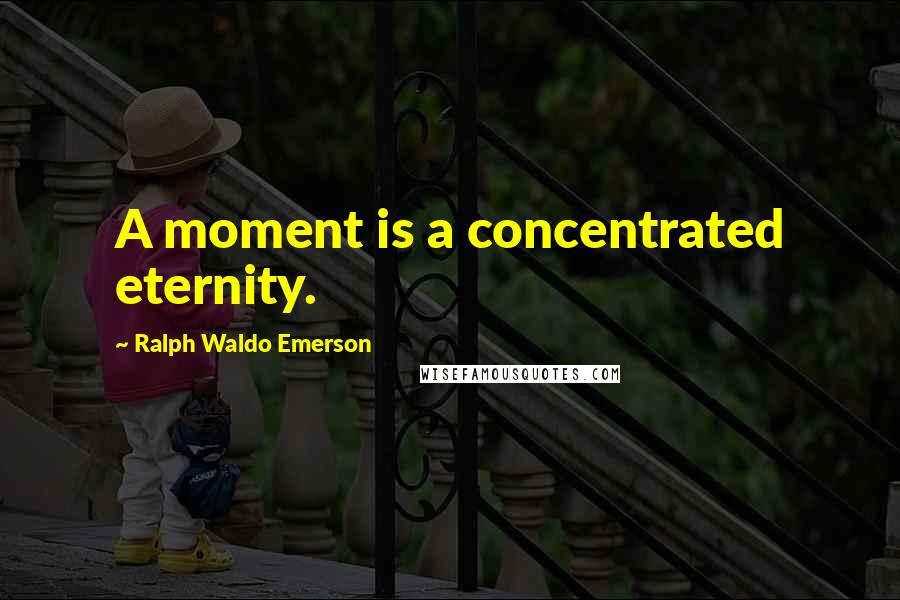 Ralph Waldo Emerson Quotes: A moment is a concentrated eternity.