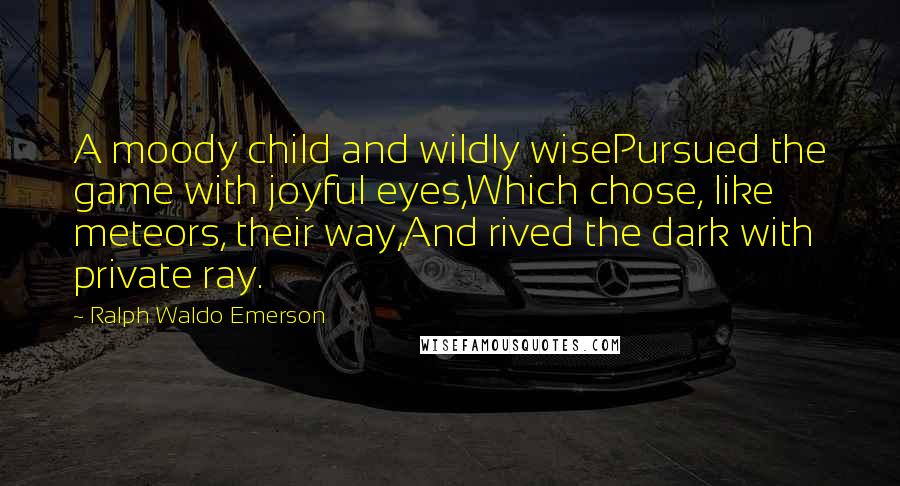 Ralph Waldo Emerson Quotes: A moody child and wildly wisePursued the game with joyful eyes,Which chose, like meteors, their way,And rived the dark with private ray.