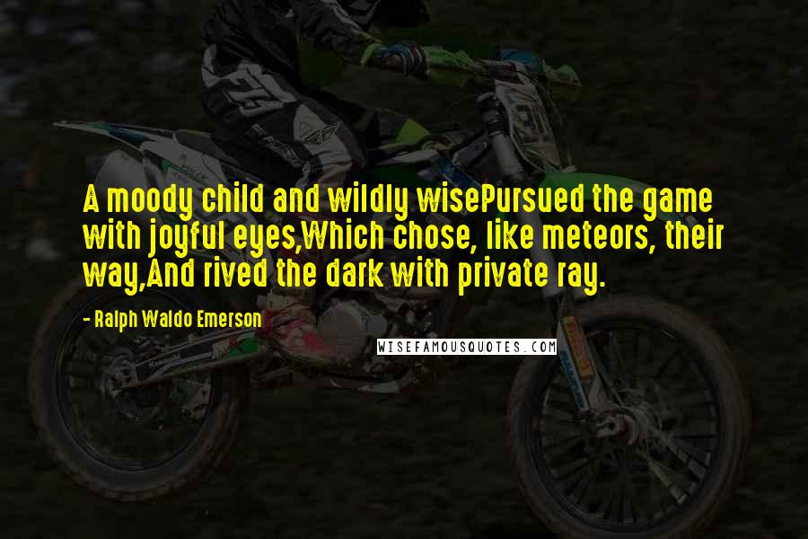 Ralph Waldo Emerson Quotes: A moody child and wildly wisePursued the game with joyful eyes,Which chose, like meteors, their way,And rived the dark with private ray.