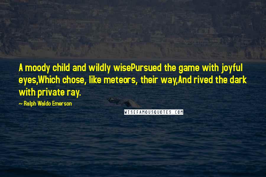 Ralph Waldo Emerson Quotes: A moody child and wildly wisePursued the game with joyful eyes,Which chose, like meteors, their way,And rived the dark with private ray.