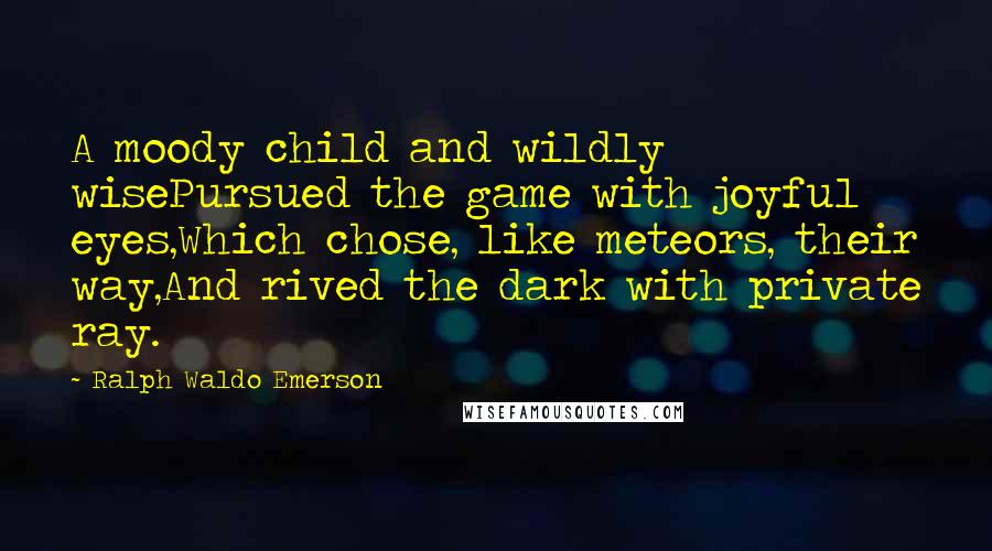 Ralph Waldo Emerson Quotes: A moody child and wildly wisePursued the game with joyful eyes,Which chose, like meteors, their way,And rived the dark with private ray.