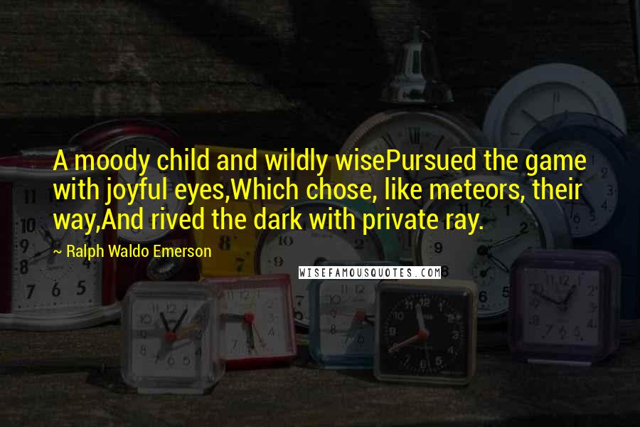 Ralph Waldo Emerson Quotes: A moody child and wildly wisePursued the game with joyful eyes,Which chose, like meteors, their way,And rived the dark with private ray.