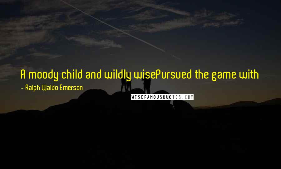 Ralph Waldo Emerson Quotes: A moody child and wildly wisePursued the game with joyful eyes,Which chose, like meteors, their way,And rived the dark with private ray.