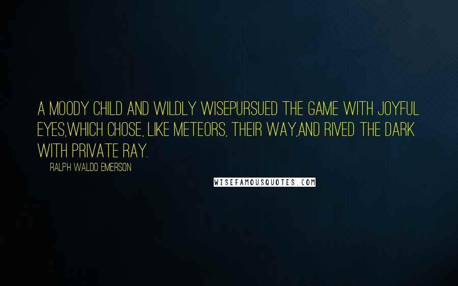 Ralph Waldo Emerson Quotes: A moody child and wildly wisePursued the game with joyful eyes,Which chose, like meteors, their way,And rived the dark with private ray.