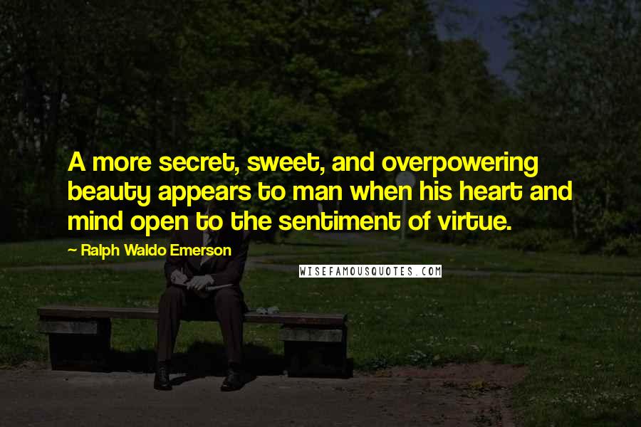 Ralph Waldo Emerson Quotes: A more secret, sweet, and overpowering beauty appears to man when his heart and mind open to the sentiment of virtue.