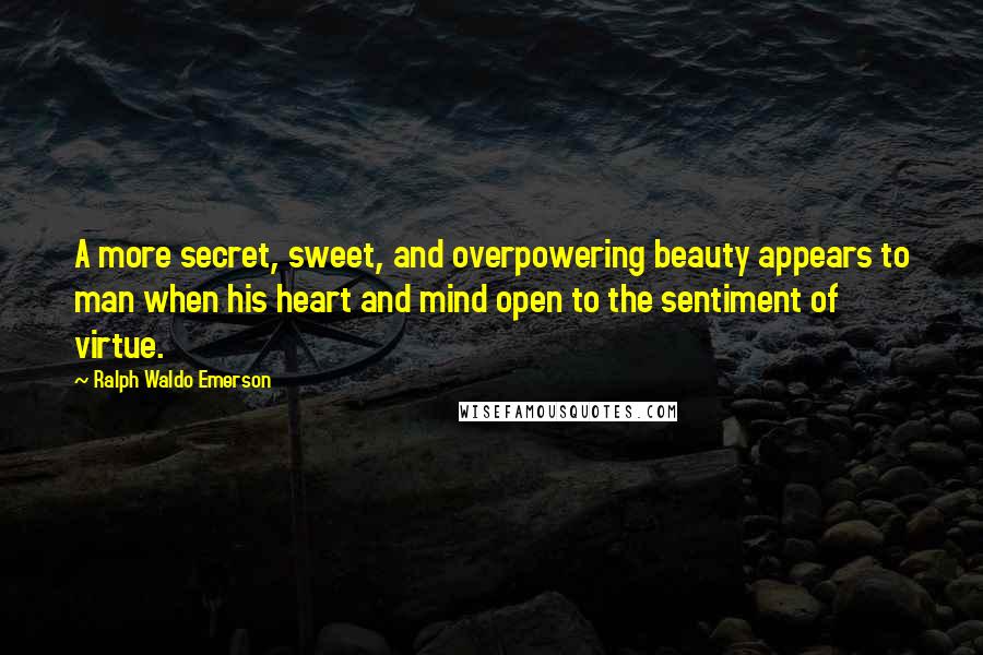 Ralph Waldo Emerson Quotes: A more secret, sweet, and overpowering beauty appears to man when his heart and mind open to the sentiment of virtue.