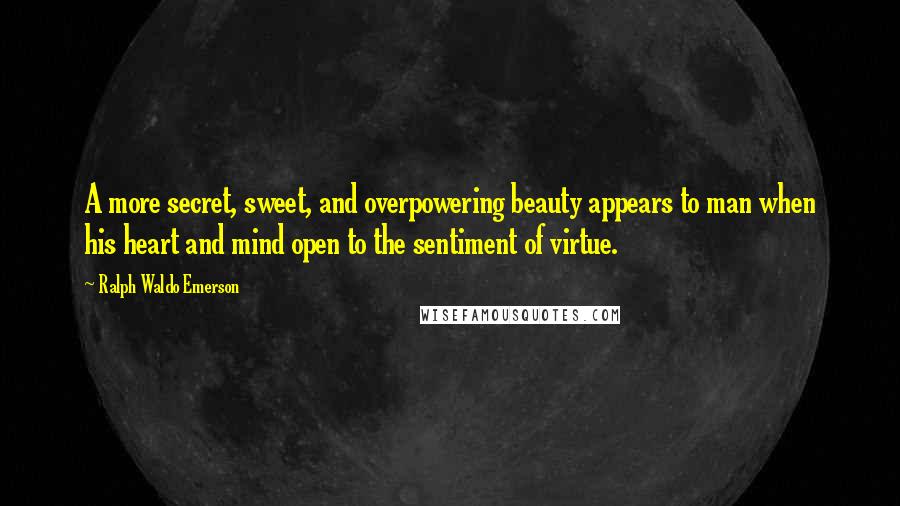 Ralph Waldo Emerson Quotes: A more secret, sweet, and overpowering beauty appears to man when his heart and mind open to the sentiment of virtue.