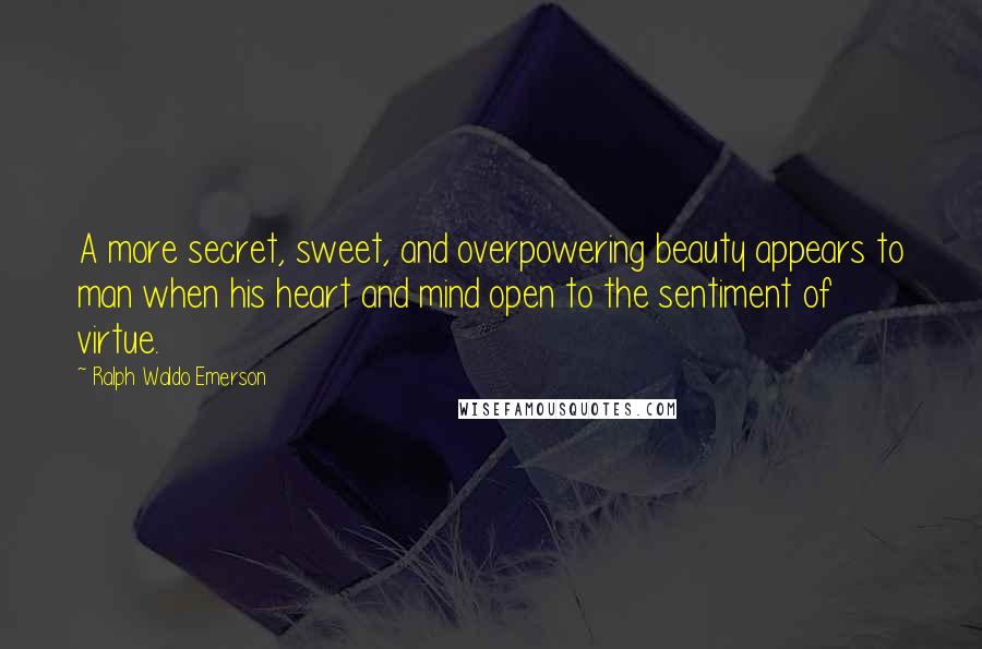 Ralph Waldo Emerson Quotes: A more secret, sweet, and overpowering beauty appears to man when his heart and mind open to the sentiment of virtue.