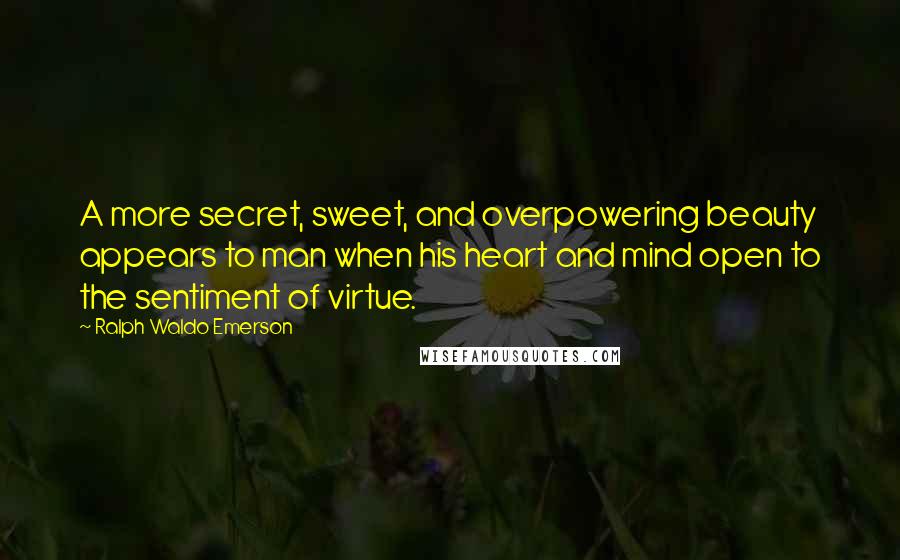 Ralph Waldo Emerson Quotes: A more secret, sweet, and overpowering beauty appears to man when his heart and mind open to the sentiment of virtue.