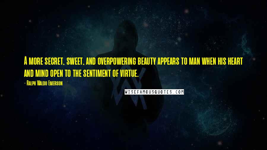 Ralph Waldo Emerson Quotes: A more secret, sweet, and overpowering beauty appears to man when his heart and mind open to the sentiment of virtue.