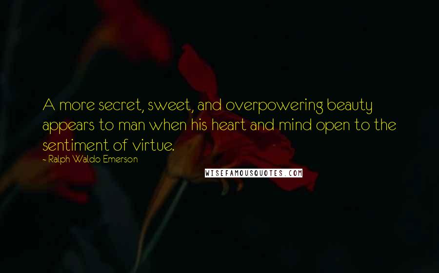 Ralph Waldo Emerson Quotes: A more secret, sweet, and overpowering beauty appears to man when his heart and mind open to the sentiment of virtue.