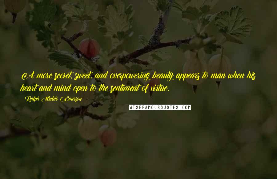 Ralph Waldo Emerson Quotes: A more secret, sweet, and overpowering beauty appears to man when his heart and mind open to the sentiment of virtue.