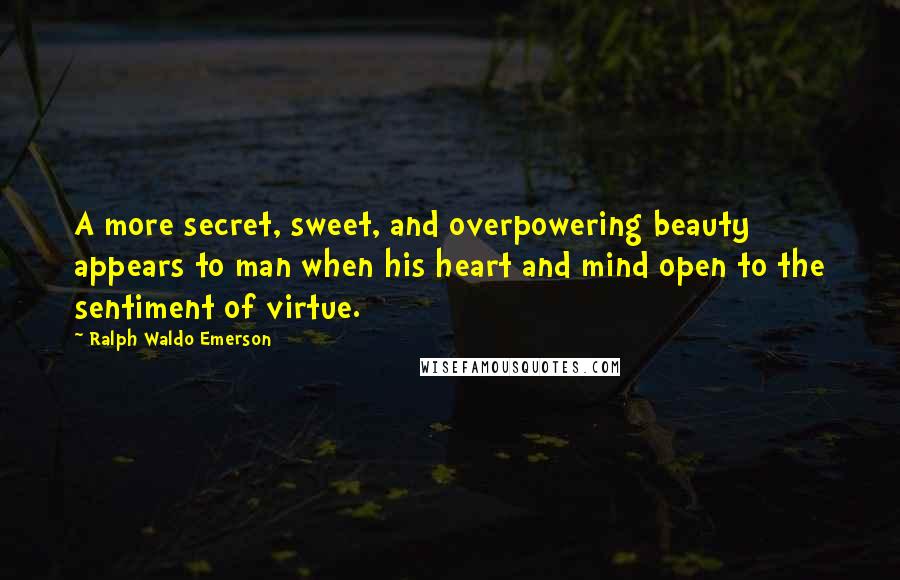 Ralph Waldo Emerson Quotes: A more secret, sweet, and overpowering beauty appears to man when his heart and mind open to the sentiment of virtue.