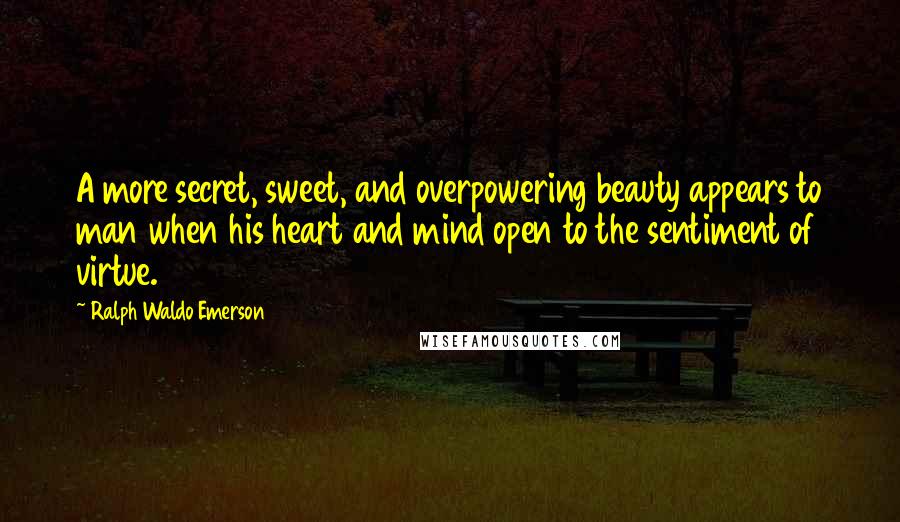 Ralph Waldo Emerson Quotes: A more secret, sweet, and overpowering beauty appears to man when his heart and mind open to the sentiment of virtue.