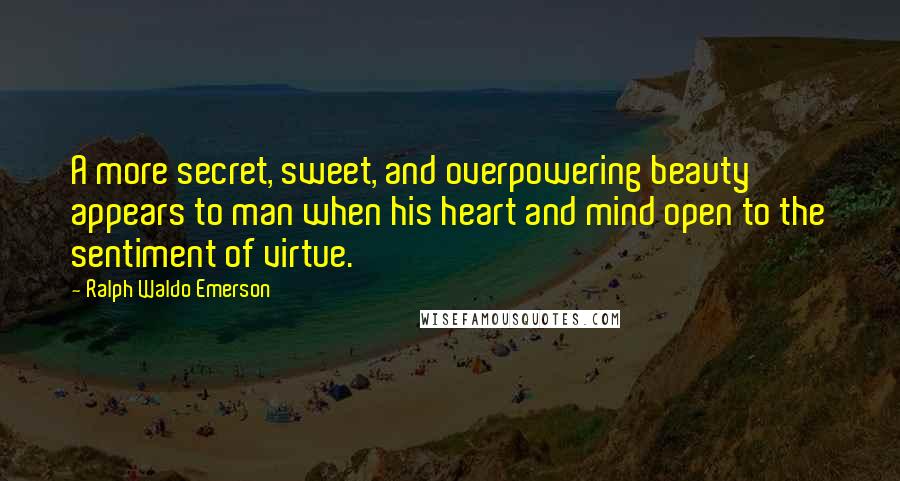 Ralph Waldo Emerson Quotes: A more secret, sweet, and overpowering beauty appears to man when his heart and mind open to the sentiment of virtue.