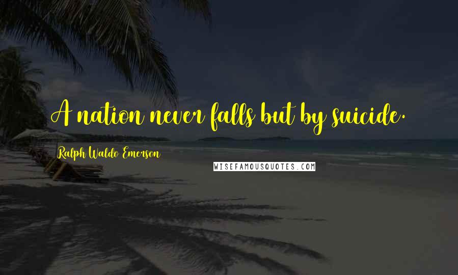 Ralph Waldo Emerson Quotes: A nation never falls but by suicide.