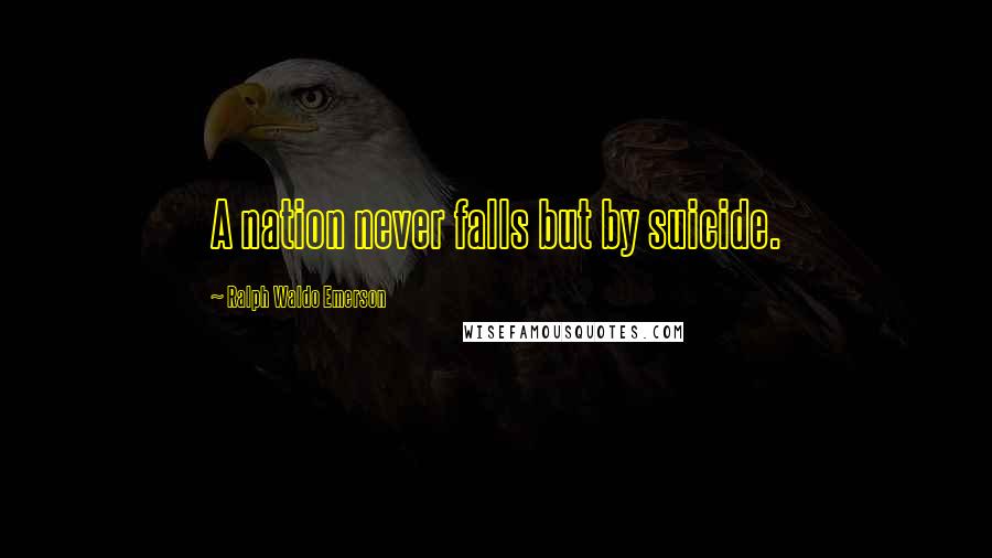 Ralph Waldo Emerson Quotes: A nation never falls but by suicide.