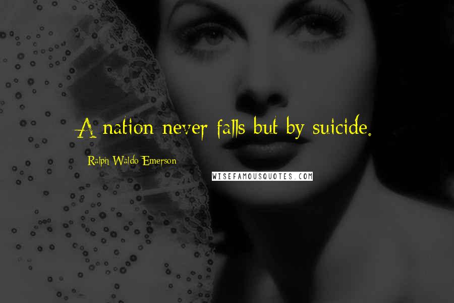 Ralph Waldo Emerson Quotes: A nation never falls but by suicide.