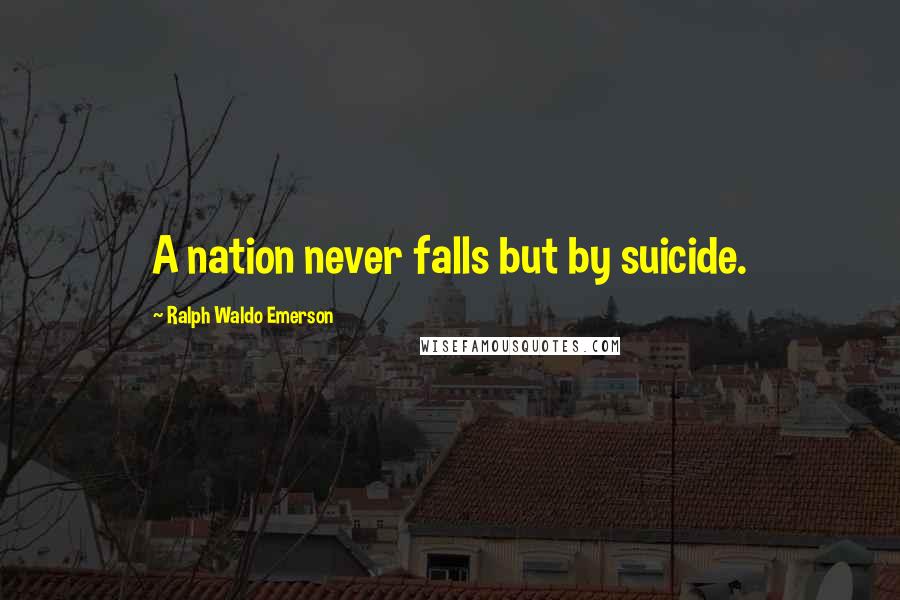 Ralph Waldo Emerson Quotes: A nation never falls but by suicide.