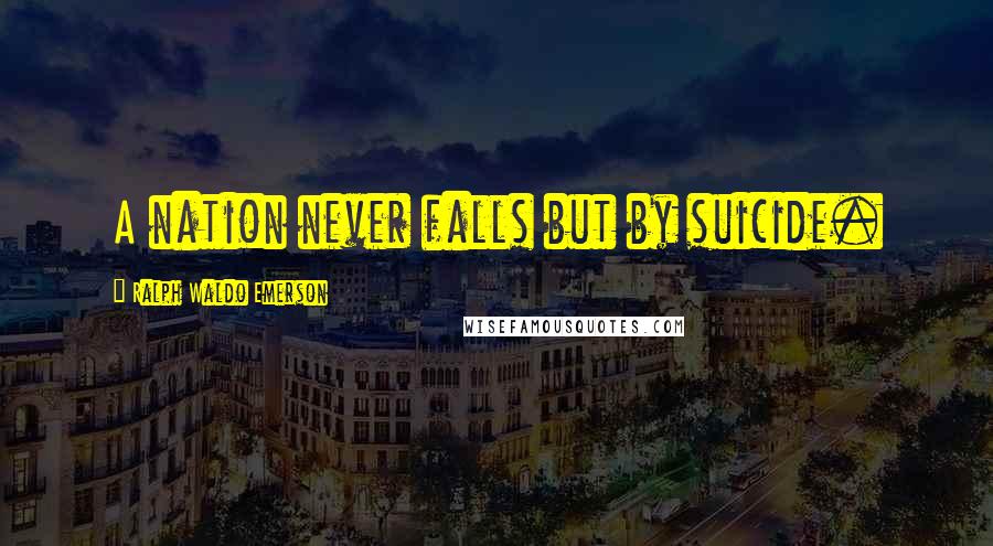 Ralph Waldo Emerson Quotes: A nation never falls but by suicide.