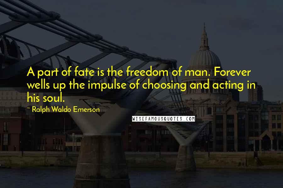 Ralph Waldo Emerson Quotes: A part of fate is the freedom of man. Forever wells up the impulse of choosing and acting in his soul.